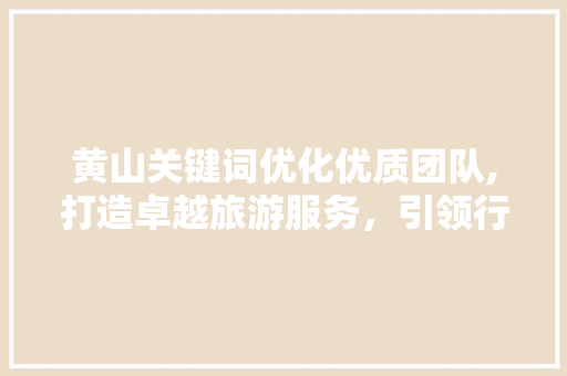 黄山关键词优化优质团队,打造卓越旅游服务，引领行业新潮流 神马SEO