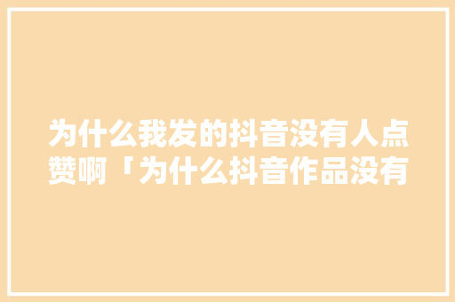 为什么我发的抖音没有人点赞啊「为什么抖音作品没有赞赏功能」 为什么我发的抖音没有人点赞啊「为什么抖音作品没有赞赏功能」 百度SEO
