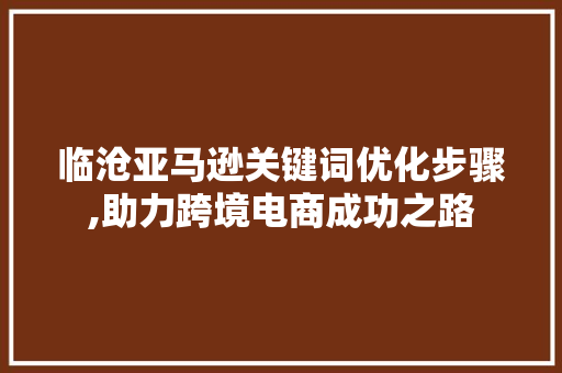 临沧亚马逊关键词优化步骤,助力跨境电商成功之路 神马SEO