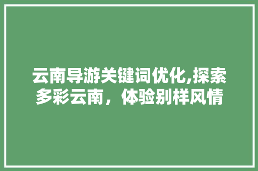 云南导游关键词优化,探索多彩云南，体验别样风情