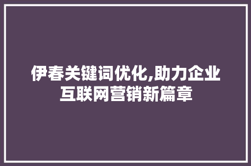 伊春关键词优化,助力企业互联网营销新篇章 百度SEO
