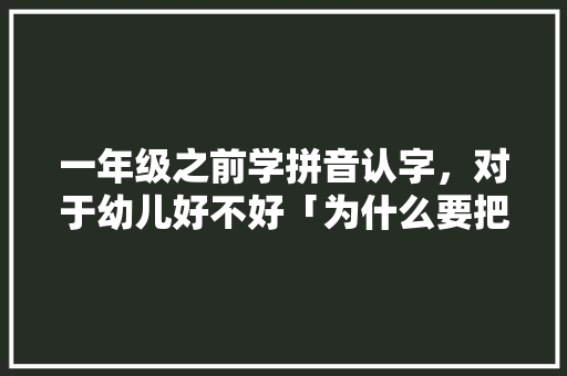 一年级之前学拼音认字，对于幼儿好不好「为什么要把儿歌拆分出来」