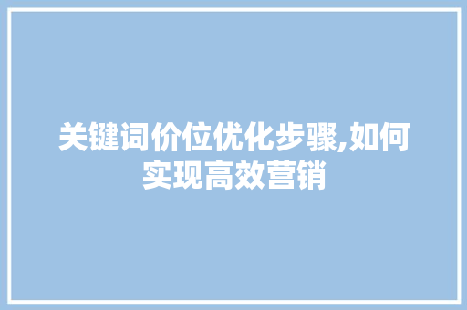 关键词价位优化步骤,如何实现高效营销 神马SEO
