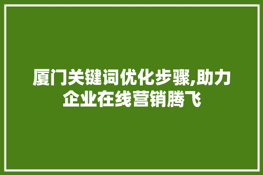 厦门关键词优化步骤,助力企业在线营销腾飞 必应SEO