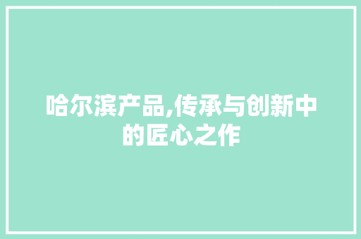 哈尔滨产品,传承与创新中的匠心之作 神马SEO