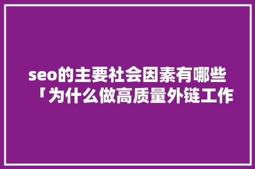 seo的主要社会因素有哪些「为什么做高质量外链工作」
