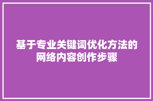 基于专业关键词优化方法的网络内容创作步骤 搜狗SEO