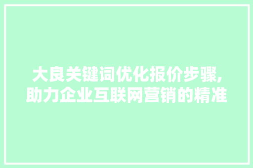 大良关键词优化报价步骤,助力企业互联网营销的精准之路 搜狗SEO