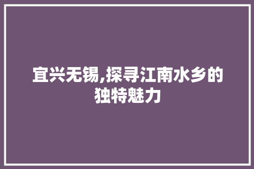 宜兴无锡,探寻江南水乡的独特魅力 必应SEO