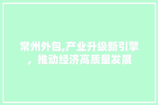 常州外包,产业升级新引擎，推动经济高质量发展