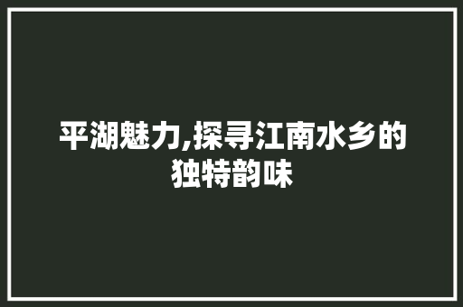 平湖魅力,探寻江南水乡的独特韵味