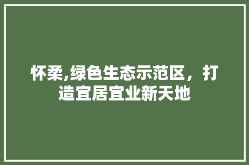 怀柔,绿色生态示范区，打造宜居宜业新天地 百度SEO