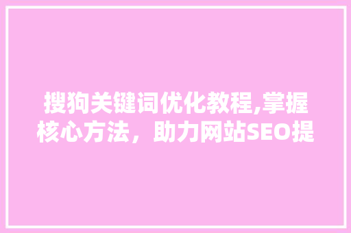 搜狗关键词优化教程,掌握核心方法，助力网站SEO提升 百度SEO