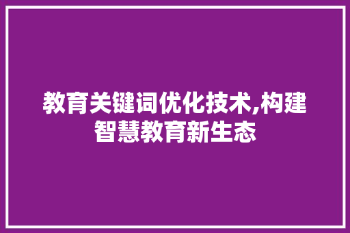 教育关键词优化技术,构建智慧教育新生态 搜狗SEO