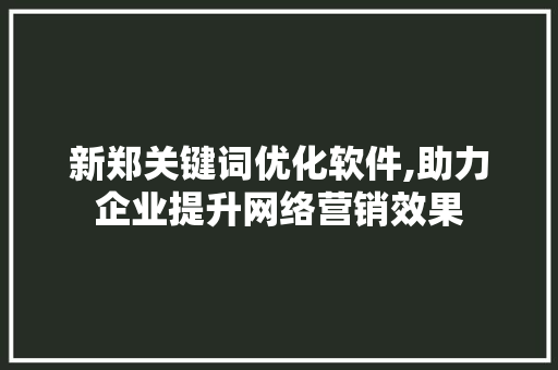 新郑关键词优化软件,助力企业提升网络营销效果 百度SEO