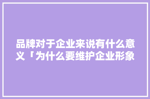 品牌对于企业来说有什么意义「为什么要维护企业形象」 品牌对于企业来说有什么意义「为什么要维护企业形象」 百度SEO