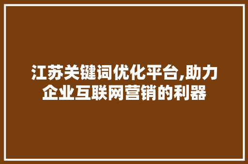 江苏关键词优化平台,助力企业互联网营销的利器 搜狗SEO