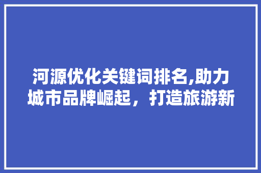 河源优化关键词排名,助力城市品牌崛起，打造旅游新名片 百度SEO