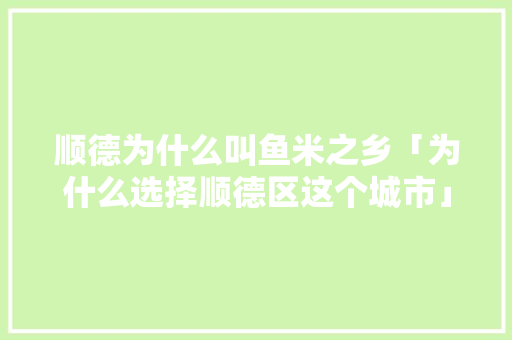 顺德为什么叫鱼米之乡「为什么选择顺德区这个城市」