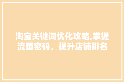 淘宝关键词优化攻略,掌握流量密码，提升店铺排名 神马SEO