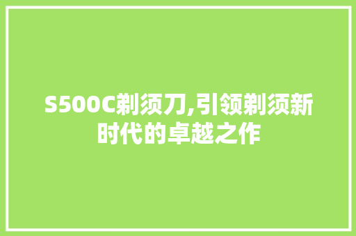S500C剃须刀,引领剃须新时代的卓越之作 必应SEO