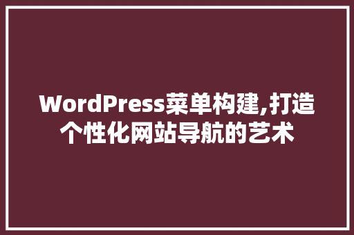 WordPress菜单构建,打造个性化网站导航的艺术 GoogleSEO