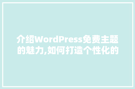 介绍WordPress免费主题的魅力,如何打造个性化的网站 百度SEO