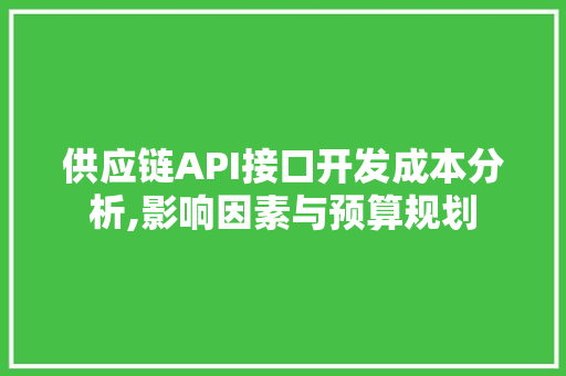 供应链API接口开发成本分析,影响因素与预算规划