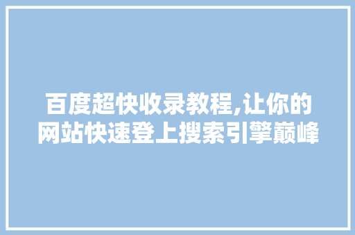 百度超快收录教程,让你的网站快速登上搜索引擎巅峰 神马SEO