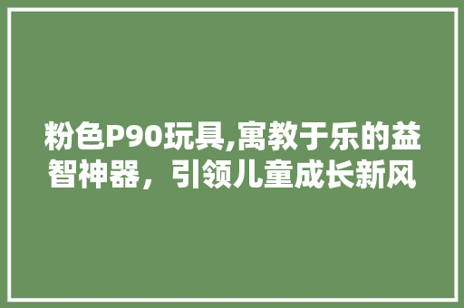 粉色P90玩具,寓教于乐的益智神器，引领儿童成长新风尚