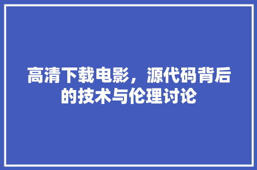 高清下载电影，源代码背后的技术与伦理讨论 搜狗SEO
