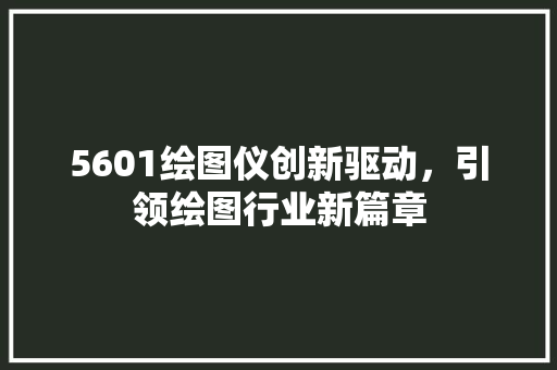 5601绘图仪创新驱动，引领绘图行业新篇章 神马SEO