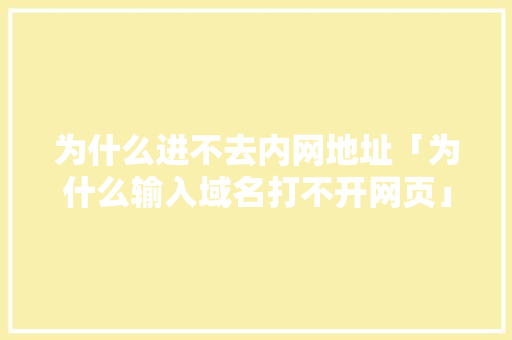 为什么进不去内网地址「为什么输入域名打不开网页」