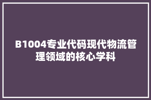 B1004专业代码现代物流管理领域的核心学科 搜狗SEO