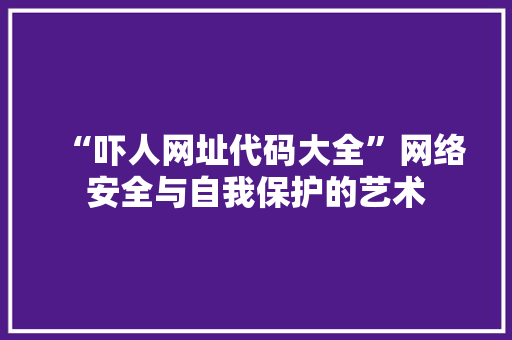 “吓人网址代码大全”网络安全与自我保护的艺术 百度SEO