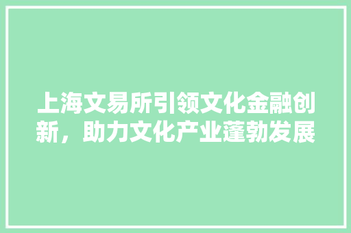上海文易所引领文化金融创新，助力文化产业蓬勃发展 神马SEO