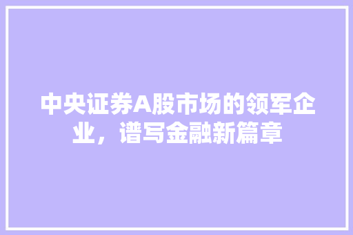中央证券A股市场的领军企业，谱写金融新篇章 GoogleSEO