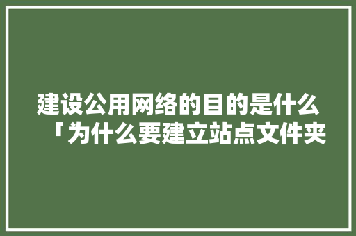 建设公用网络的目的是什么「为什么要建立站点文件夹」