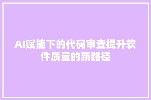 AI赋能下的代码审查提升软件质量的新路径