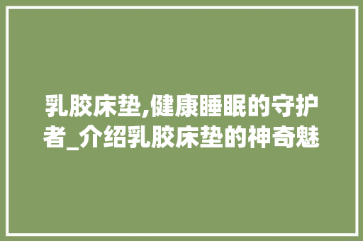 乳胶床垫,健康睡眠的守护者_介绍乳胶床垫的神奇魅力 神马SEO