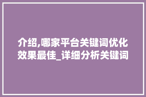 介绍,哪家平台关键词优化效果最佳_详细分析关键词优化平台的选择