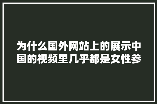为什么国外网站上的展示中国的视频里几乎都是女性参与很少男性「为什么国外网站访问不了」