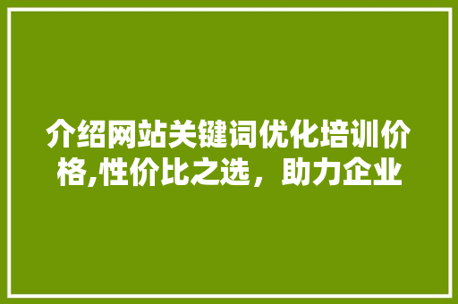 介绍网站关键词优化培训价格,性价比之选，助力企业腾飞 搜狗SEO