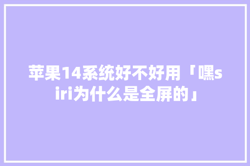 苹果14系统好不好用「嘿siri为什么是全屏的」 苹果14系统好不好用「嘿siri为什么是全屏的」 GoogleSEO