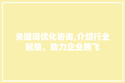 关键词优化咨询,介绍行业翘楚，助力企业腾飞 神马SEO