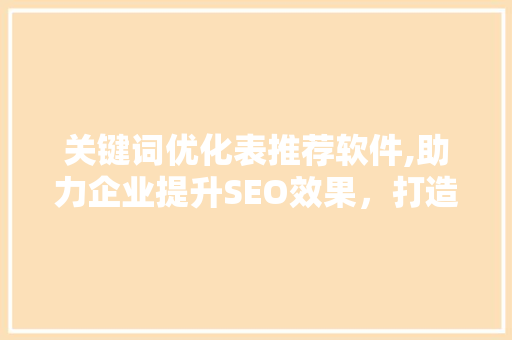 关键词优化表推荐软件,助力企业提升SEO效果，打造网络营销新格局 百度SEO
