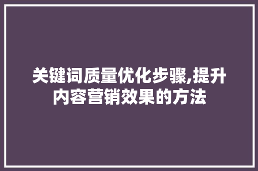 关键词质量优化步骤,提升内容营销效果的方法 搜狗SEO