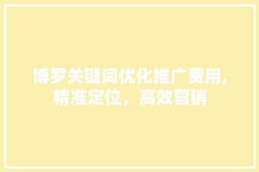 博罗关键词优化推广费用,精准定位，高效营销 百度SEO