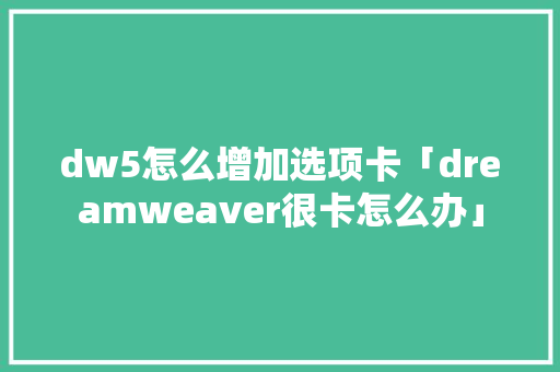 dw5怎么增加选项卡「dreamweaver很卡怎么办」