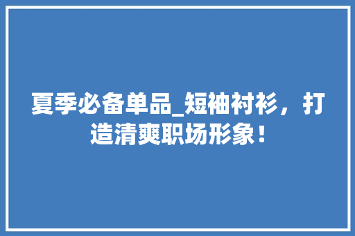 夏季必备单品_短袖衬衫，打造清爽职场形象！